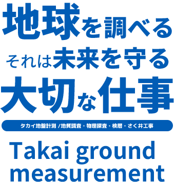 地球を調べるそれは未来を守る大切な仕事 タカイ地盤計測 /地質調査・物理探査・検層・さく井工事