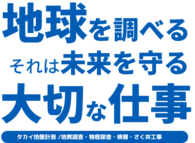 地球を調べるそれは未来を守る大切な仕事 タカイ地盤計測 /地質調査・物理探査・検層・さく井工事